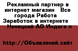 Рекламный партнер в интернет-магазин - Все города Работа » Заработок в интернете   . Ненецкий АО,Индига п.